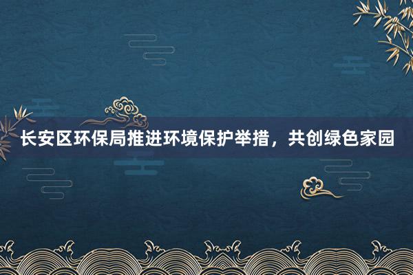 长安区环保局推进环境保护举措，共创绿色家园