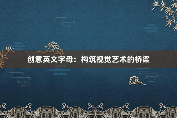 创意英文字母：构筑视觉艺术的桥梁